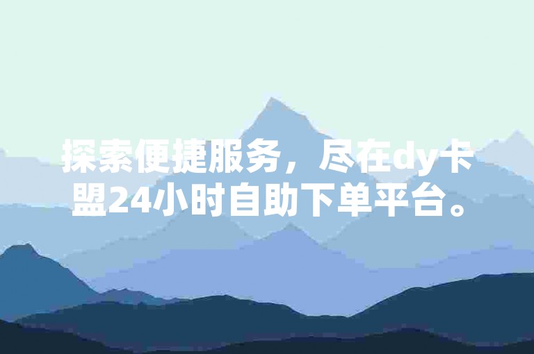 探索便捷服务，尽在dy卡盟24小时自助下单平台。