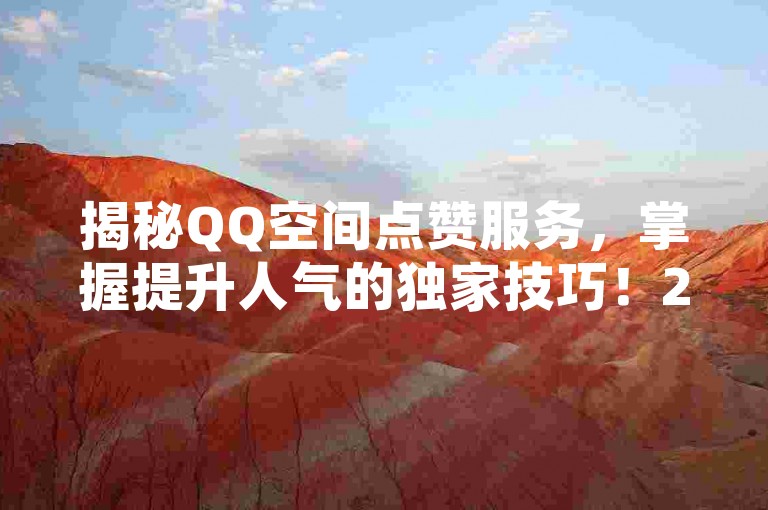 揭秘QQ空间点赞服务，掌握提升人气的独家技巧！2025年必备知识。
