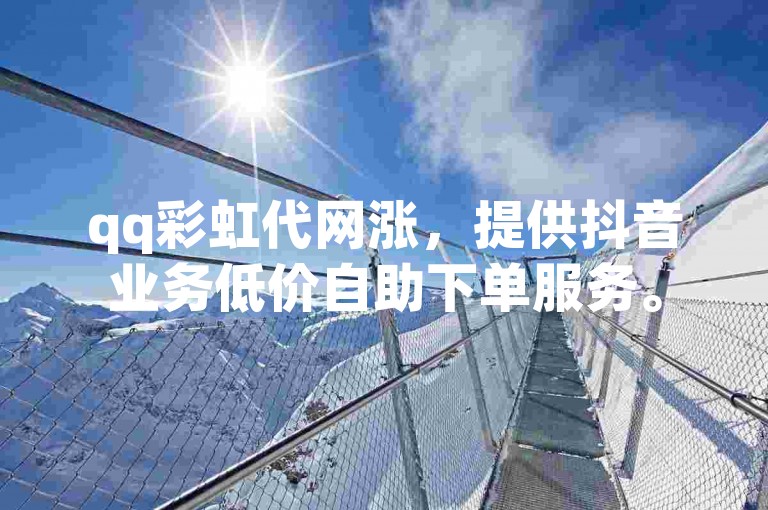 qq彩虹代网涨，提供抖音业务低价自助下单服务。