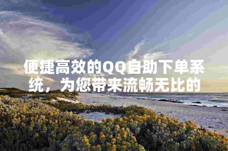 便捷高效的QQ自助下单系统，为您带来流畅无比的购物旅程。