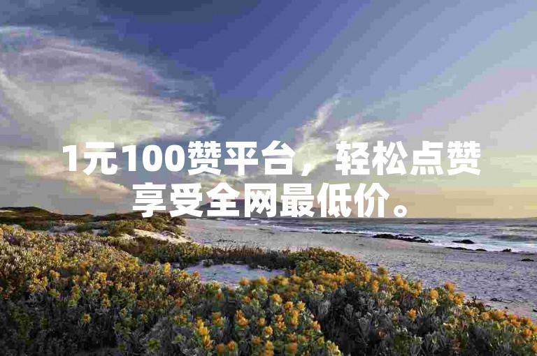 1元100赞平台，轻松点赞享受全网最低价。