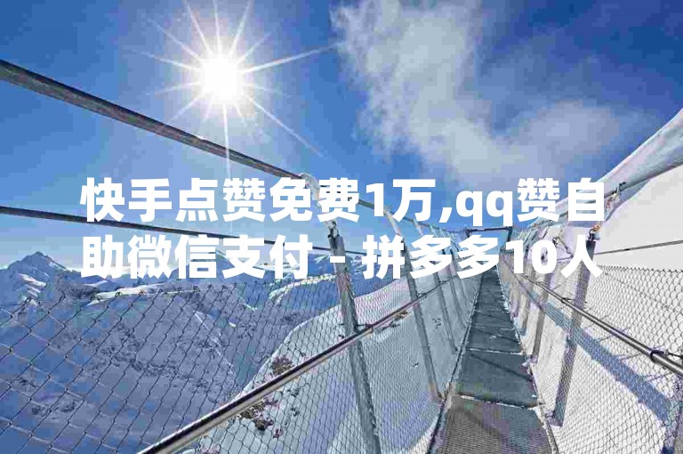 快手点赞免费1万,qq赞自助微信支付 - 拼多多10人助力 - QQ空间访客业务