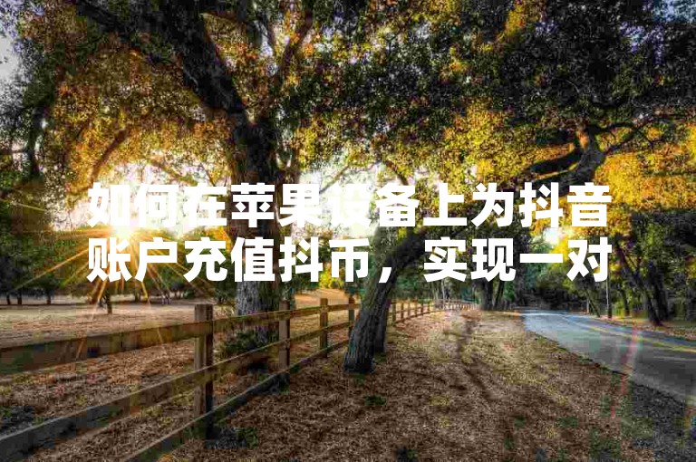如何在苹果设备上为抖音账户充值抖币，实现一对一的兑换比例呢？