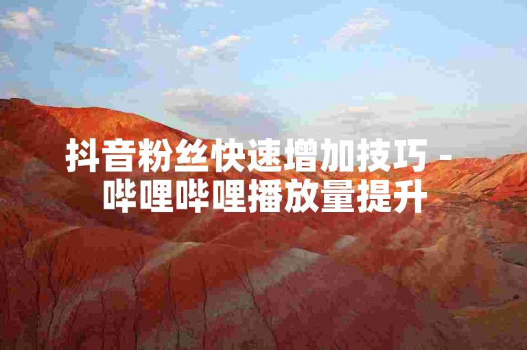 抖音粉丝快速增加技巧 - 哔哩哔哩播放量提升