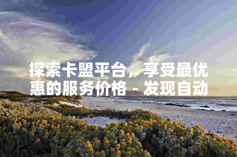 探索卡盟平台，享受最优惠的服务价格 - 发现自动下单的独家通道，立即加入战斗。
