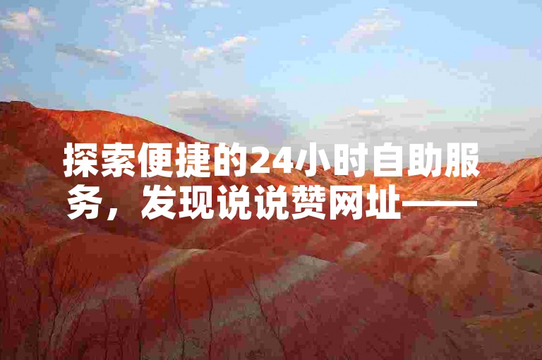 探索便捷的24小时自助服务，发现说说赞网址——快手平台的高效下单体验。