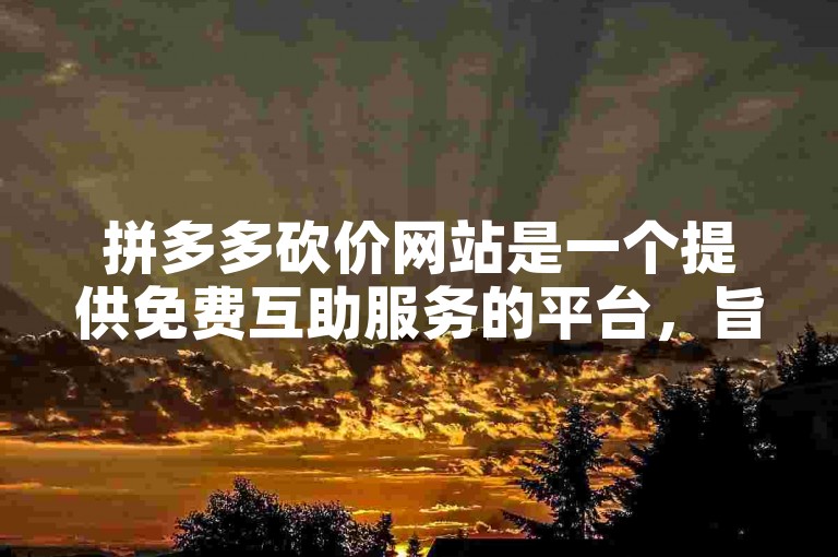 拼多多砍价网站是一个提供免费互助服务的平台，旨在帮助用户在购物时节省更多。