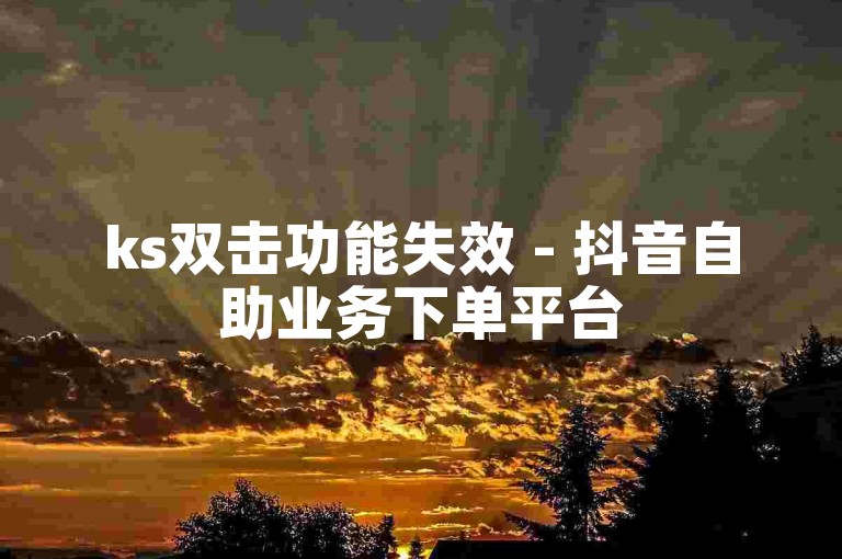 ks双击功能失效 - 抖音自助业务下单平台