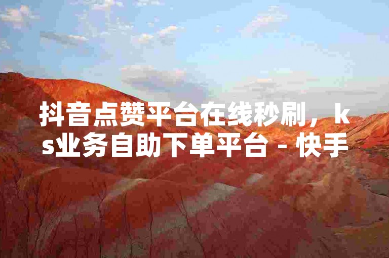 抖音点赞平台在线秒刷，ks业务自助下单平台 - 快手刷赞网站便宜 - QQ超级会员充值中心