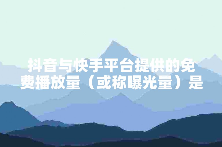 抖音与快手平台提供的免费播放量（或称曝光量）是吸引用户关注和提升内容可见度的有效手段。