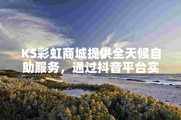 KS彩虹商城提供全天候自助服务，通过抖音平台实现快手买站仅需一块钱500粉丝。
