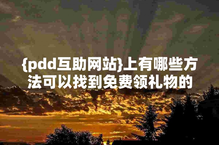 {pdd互助网站}上有哪些方法可以找到免费领礼物的活动神器？