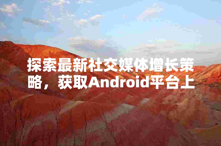 探索最新社交媒体增长策略，获取Android平台上的抖音粉丝加速工具，并了解如何在哔哩哔哩以优惠价格自助下单，实现高效引流。