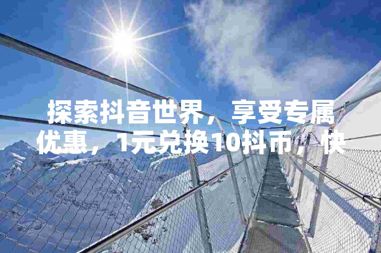 探索抖音世界，享受专属优惠，1元兑换10抖币，快速充值通道已开启；一键点赞服务，让你的KS内容秒获关注；同时提供QQ空间浏览量定制，提升社交影响力。
