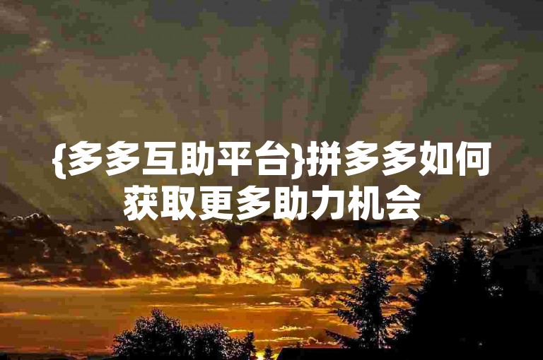{多多互助平台}拼多多如何获取更多助力机会
