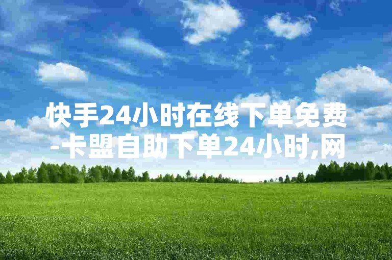 快手24小时在线下单免费-卡盟自助下单24小时,网红云科技，提供全天候不间断服务。