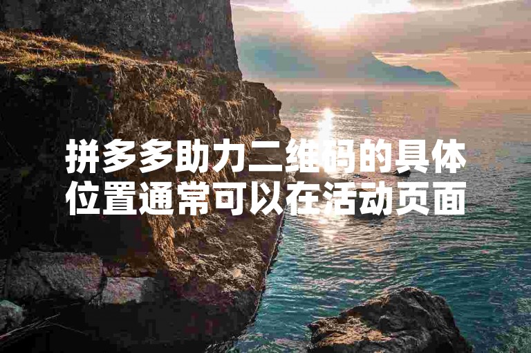拼多多助力二维码的具体位置通常可以在活动页面或者个人中心找到，用户可以通过扫描该二维码来参与助力活动。