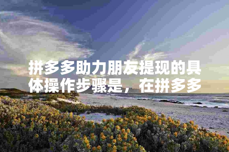 拼多多助力朋友提现的具体操作步骤是，在拼多多APP内找到助力享免单活动页面，点击进入后选择相应的商品并发起助力邀请。