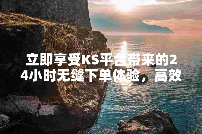 立即享受KS平台带来的24小时无缝下单体验，高效便捷就在您的指尖。