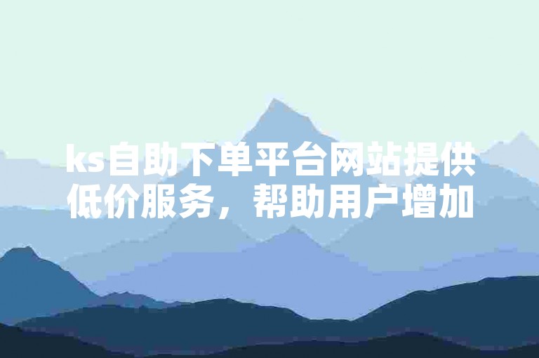 ks自助下单平台网站提供低价服务，帮助用户增加亲密度和浏览量。