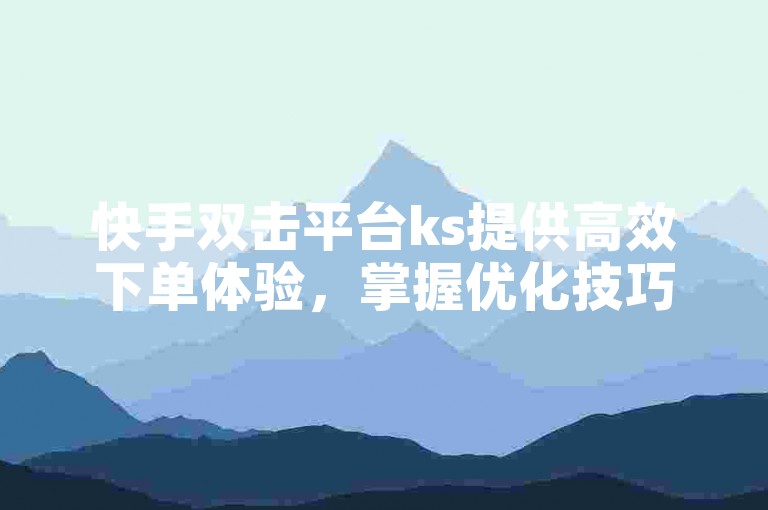 快手双击平台ks提供高效下单体验，掌握优化技巧确保服务稳定。