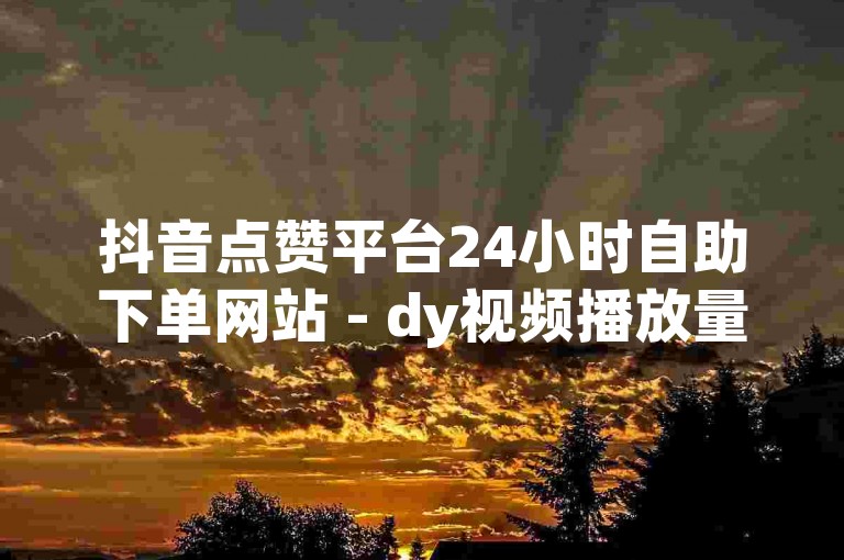 抖音点赞平台24小时自助下单网站 - dy视频播放量快速提升服务 - 仅需0.01元,小白龙马山有限公司,dy业务秒刷网提供低价的dy十个赞服务。