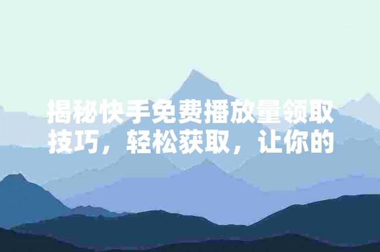 揭秘快手免费播放量领取技巧，轻松获取，让你的视频瞬间爆红网络！2025年必备技能。
