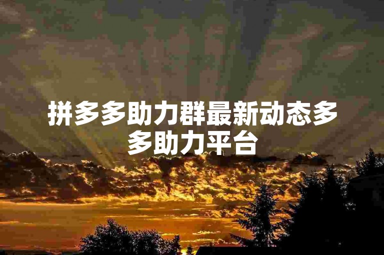 拼多多助力群最新动态多多助力平台