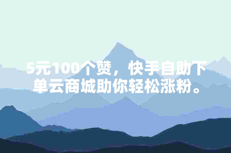 5元100个赞，快手自助下单云商城助你轻松涨粉。