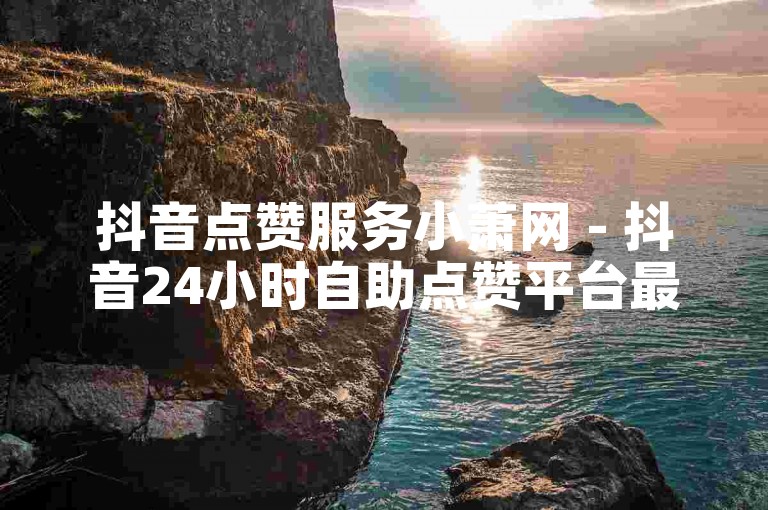 抖音点赞服务小萧网 - 抖音24小时自助点赞平台最实惠
