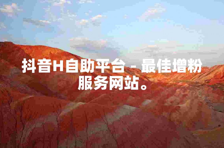 抖音H自助平台 - 最佳增粉服务网站。