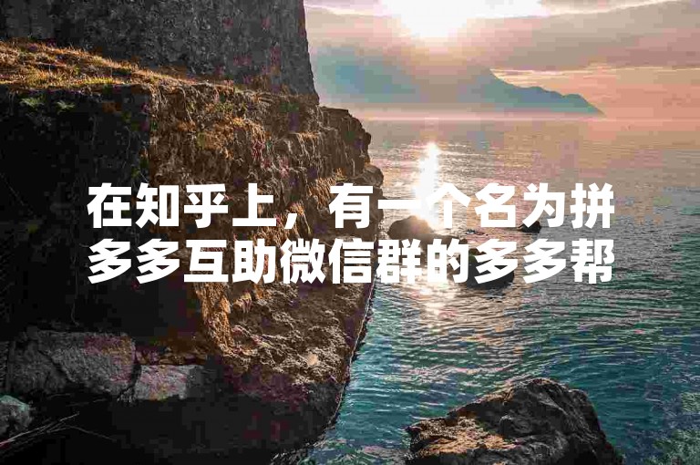 在知乎上，有一个名为拼多多互助微信群的多多帮助力平台，它为需要助力的用户提供了一个便捷的交流空间。