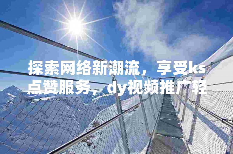 探索网络新潮流，享受ks点赞服务，dy视频推广轻松搞定 - 全天候播放量提升，尽在乐刷卡盟官方网站。