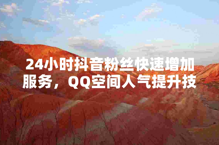 24小时抖音粉丝快速增加服务，QQ空间人气提升技巧 - 拼多多助力工具网站 - 低价获取大量快手播放量。