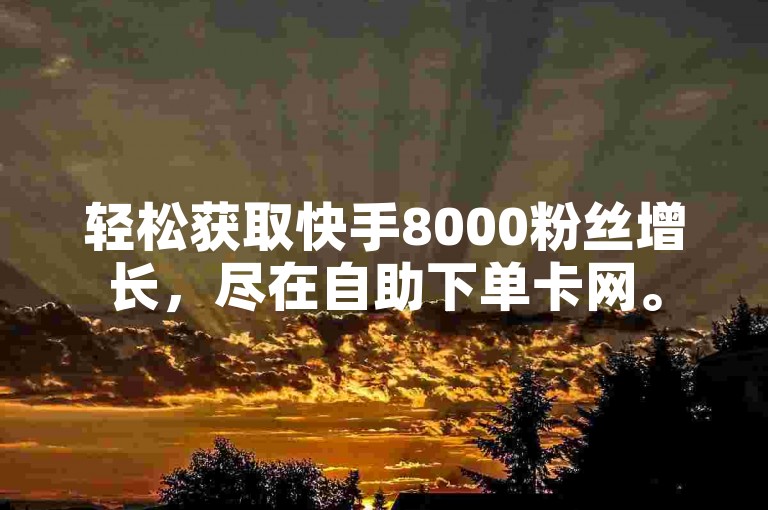 轻松获取快手8000粉丝增长，尽在自助下单卡网。