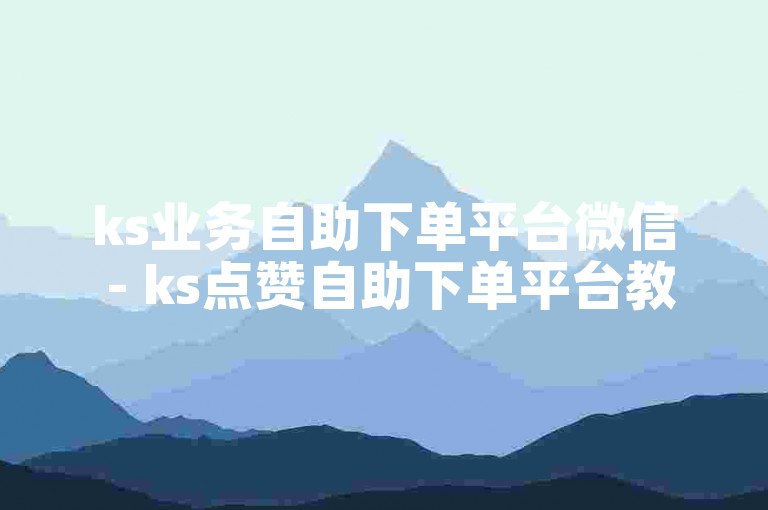 ks业务自助下单平台微信 - ks点赞自助下单平台教程