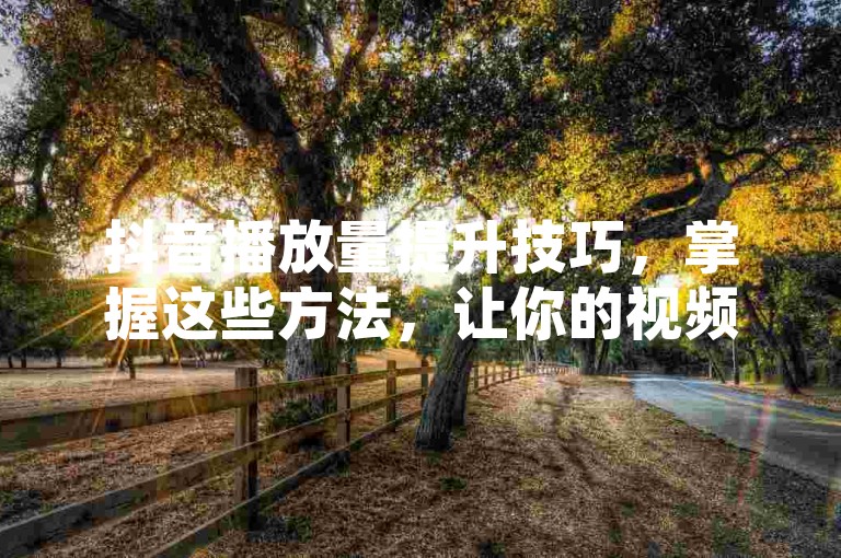 抖音播放量提升技巧，掌握这些方法，让你的视频播放量飙升并成功吸引下单。