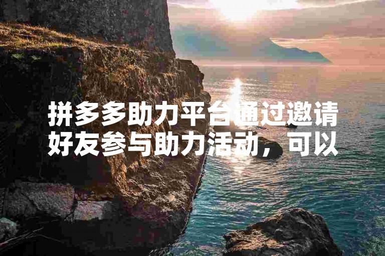 拼多多助力平台通过邀请好友参与助力活动，可以增加商品砍价成功的机会。