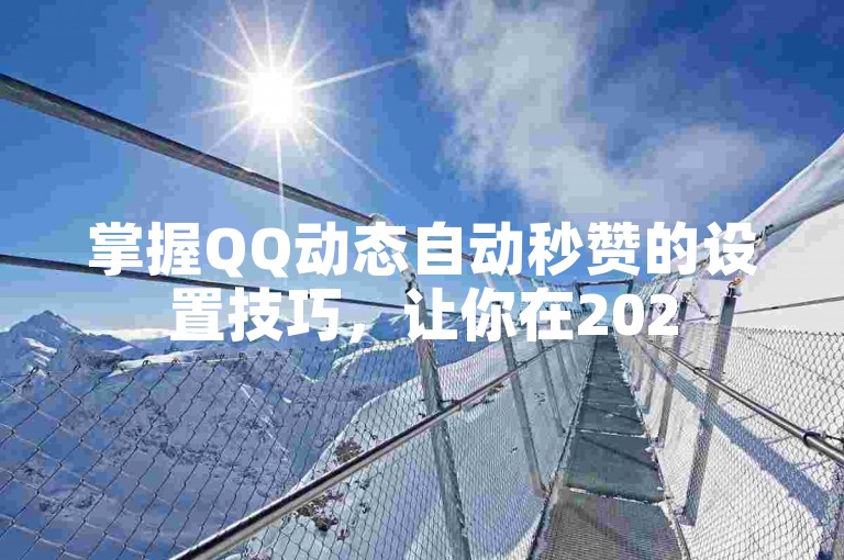 掌握QQ动态自动秒赞的设置技巧，让你在2025年成为点赞高手！