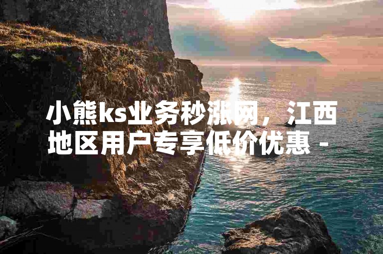小熊ks业务秒涨网，江西地区用户专享低价优惠 - 快速自助下单平台。