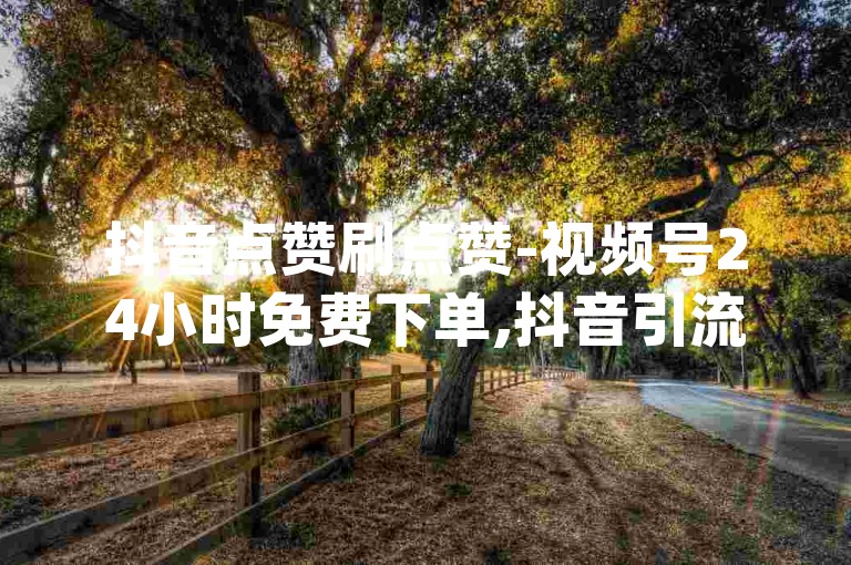 抖音点赞刷点赞-视频号24小时免费下单,抖音引流神器app，让你的短视频瞬间火爆网络！