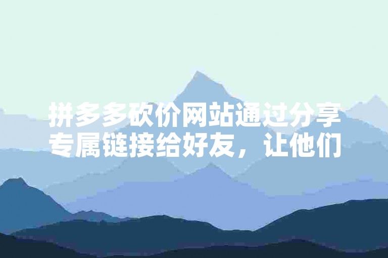 拼多多砍价网站通过分享专属链接给好友，让他们点击助力，即可在拼多多中为好友的砍价活动提供帮助。