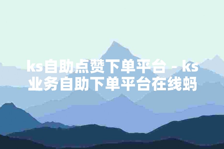 ks自助点赞下单平台 - ks业务自助下单平台在线蚂蚁，为您提供便捷的点赞服务。