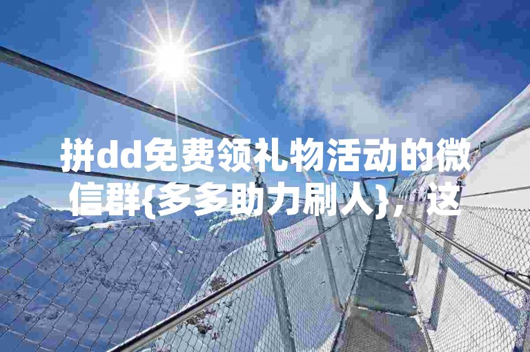 拼dd免费领礼物活动的微信群{多多助力刷人}，这个群专门帮助大家快速集齐助力人数，让你轻松领取心仪的礼品。