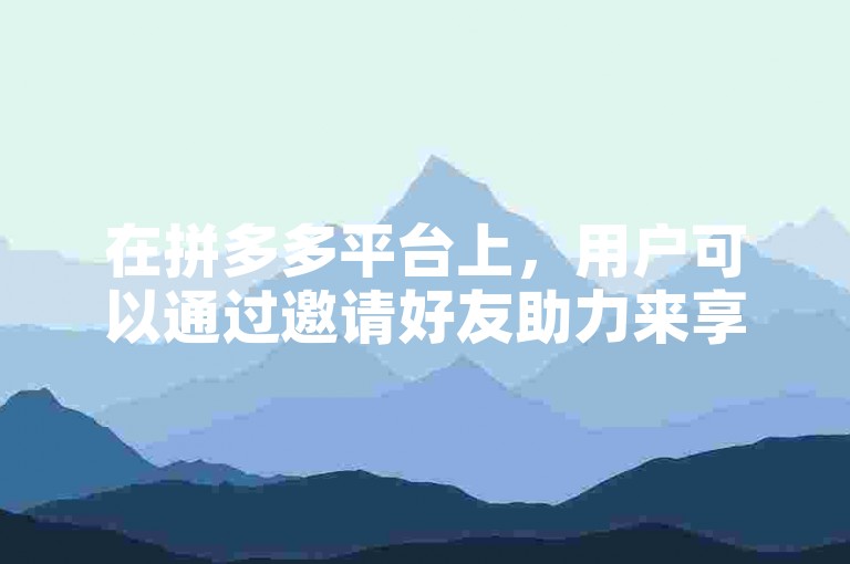 在拼多多平台上，用户可以通过邀请好友助力来享受多多帮助力平台的优惠。