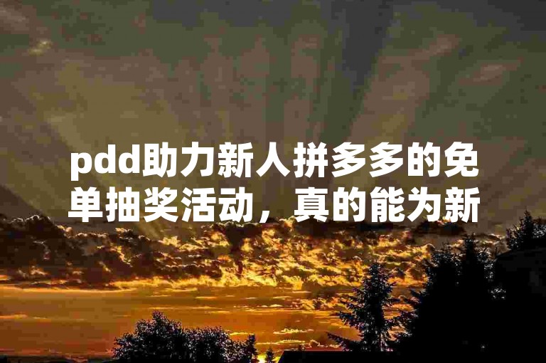 pdd助力新人拼多多的免单抽奖活动，真的能为新用户提供福利吗？