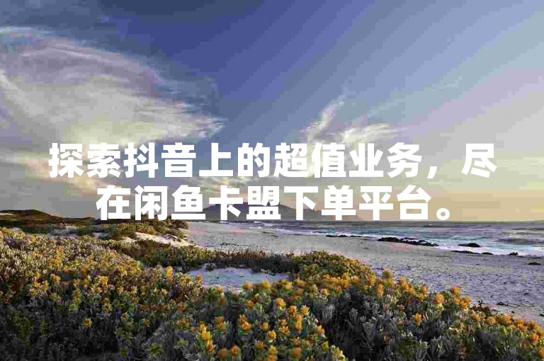 探索抖音上的超值业务，尽在闲鱼卡盟下单平台。