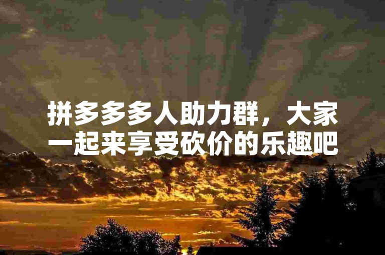 拼多多多人助力群，大家一起来享受砍价的乐趣吧！