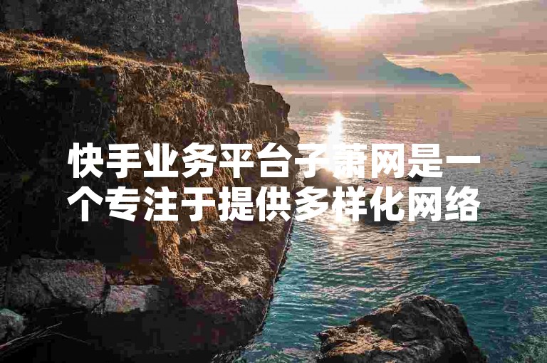 快手业务平台子萧网是一个专注于提供多样化网络服务的平台，旨在满足用户在快手生态内的多元需求。