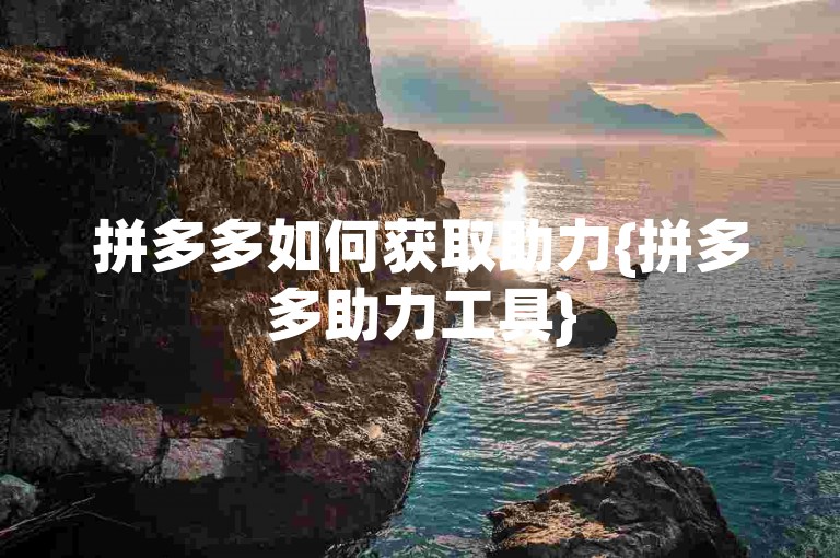 拼多多如何获取助力{拼多多助力工具}